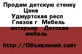 Продам детскую стенку › Цена ­ 5 000 - Удмуртская респ., Глазов г. Мебель, интерьер » Детская мебель   